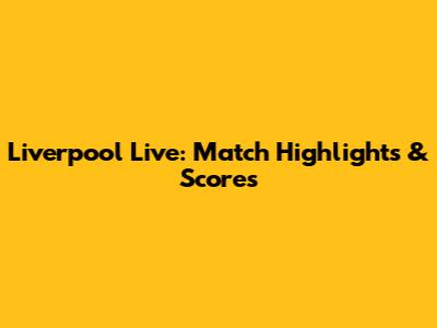 Liverpool Live: Match Highlights & Scores