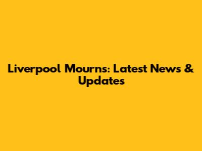 Liverpool Mourns: Latest News & Updates