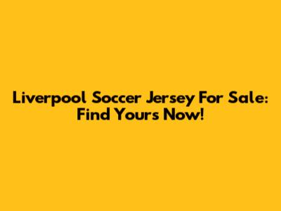 Liverpool Soccer Jersey For Sale: Find Yours Now!