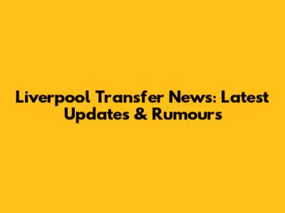 Liverpool Transfer News: Latest Updates & Rumours