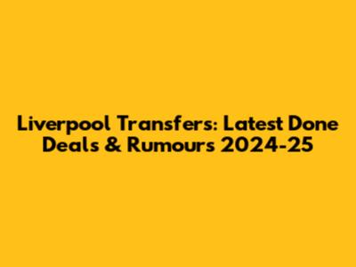 Liverpool Transfers: Latest Done Deals & Rumours 2024-25
