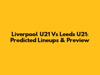 Liverpool U21 Vs Leeds U21: Predicted Lineups & Preview