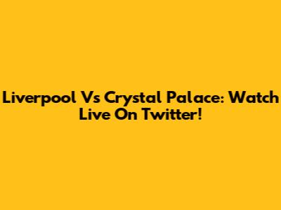 Liverpool Vs Crystal Palace: Watch Live On Twitter!