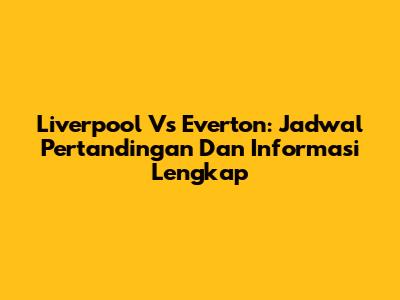 Liverpool Vs Everton: Jadwal Pertandingan Dan Informasi Lengkap
