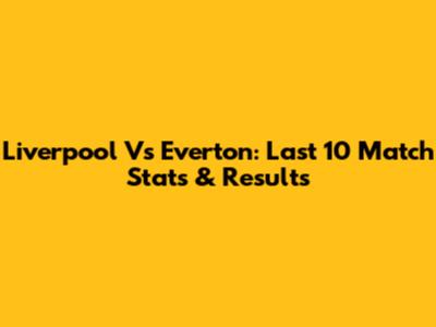 Liverpool Vs Everton: Last 10 Match Stats & Results