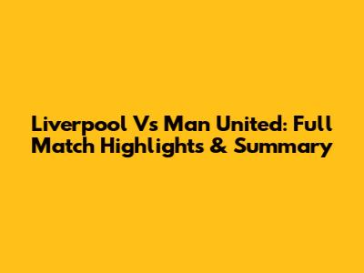 Liverpool Vs Man United: Full Match Highlights & Summary