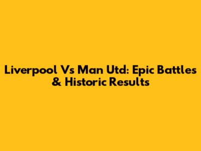 Liverpool Vs Man Utd: Epic Battles & Historic Results