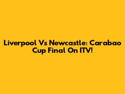 Liverpool Vs Newcastle: Carabao Cup Final On ITV!