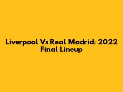 Liverpool Vs Real Madrid: 2022 Final Lineup