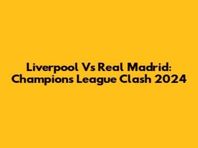 Liverpool Vs Real Madrid: Champions League Clash 2024