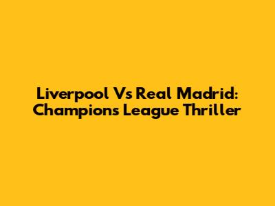 Liverpool Vs Real Madrid: Champions League Thriller