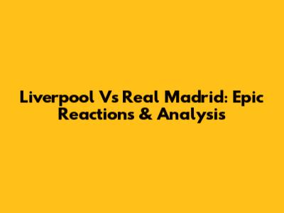 Liverpool Vs Real Madrid: Epic Reactions & Analysis