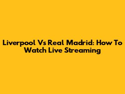 Liverpool Vs Real Madrid: How To Watch Live Streaming