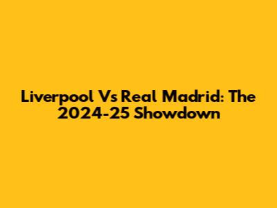 Liverpool Vs Real Madrid: The 2024-25 Showdown
