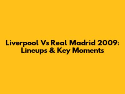 Liverpool Vs Real Madrid 2009: Lineups & Key Moments