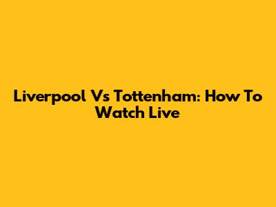 Liverpool Vs Tottenham: How To Watch Live
