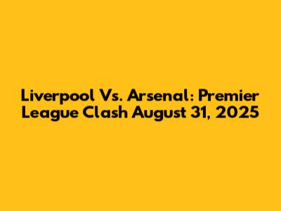Liverpool Vs. Arsenal: Premier League Clash August 31, 2025