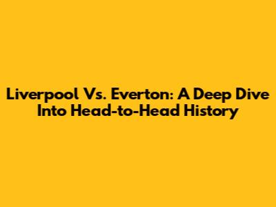 Liverpool Vs. Everton: A Deep Dive Into Head-to-Head History