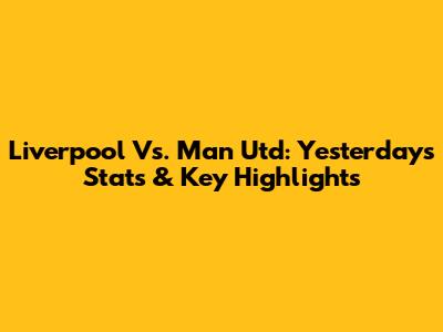 Liverpool Vs. Man Utd: Yesterday's Stats & Key Highlights