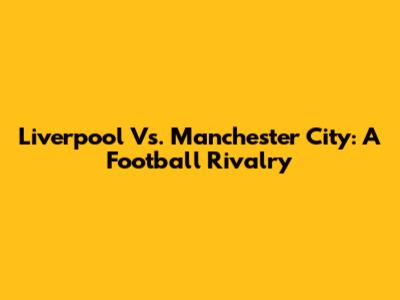 Liverpool Vs. Manchester City: A Football Rivalry
