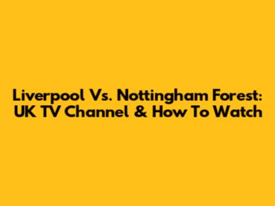 Liverpool Vs. Nottingham Forest: UK TV Channel & How To Watch