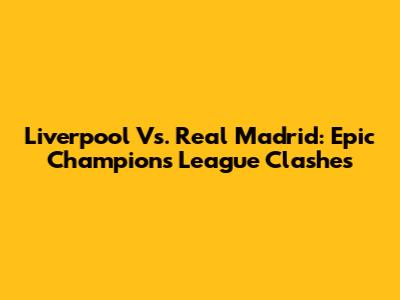 Liverpool Vs. Real Madrid: Epic Champions League Clashes