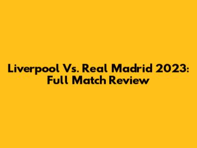 Liverpool Vs. Real Madrid 2023: Full Match Review