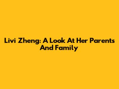Livi Zheng: A Look At Her Parents And Family