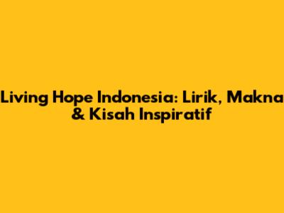 Living Hope Indonesia: Lirik, Makna & Kisah Inspiratif