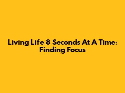 Living Life 8 Seconds At A Time: Finding Focus