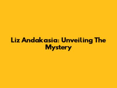 Liz Andakasia: Unveiling The Mystery