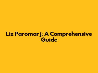 Liz Paromarj: A Comprehensive Guide