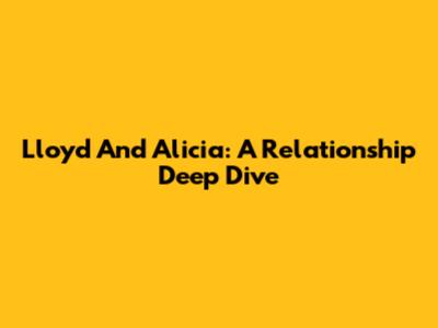 Lloyd And Alicia: A Relationship Deep Dive