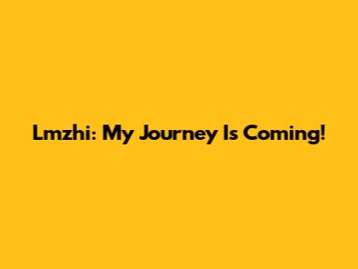 Lmzhi: My Journey Is Coming!
