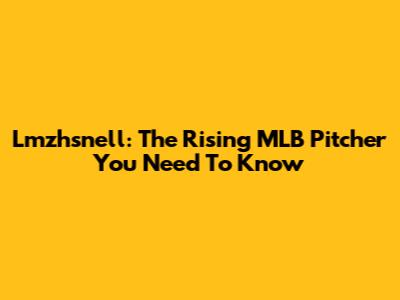 Lmzhsnell: The Rising MLB Pitcher You Need To Know