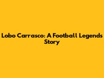 Lobo Carrasco: A Football Legend's Story