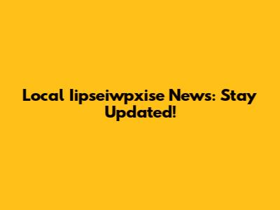 Local Iipseiwpxise News: Stay Updated!