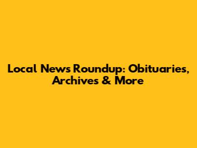 Local News Roundup: Obituaries, Archives & More