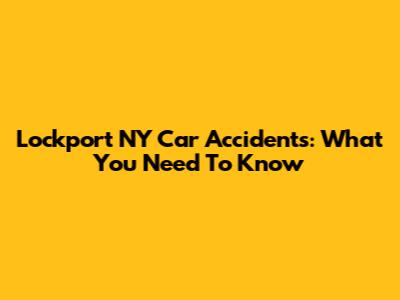 Lockport NY Car Accidents: What You Need To Know