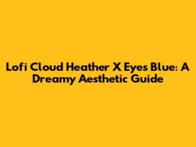 Lofi Cloud Heather X Eyes Blue: A Dreamy Aesthetic Guide