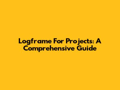 Logframe For Projects: A Comprehensive Guide