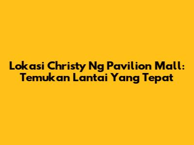 Lokasi Christy Ng Pavilion Mall: Temukan Lantai Yang Tepat