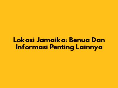 Lokasi Jamaika: Benua Dan Informasi Penting Lainnya
