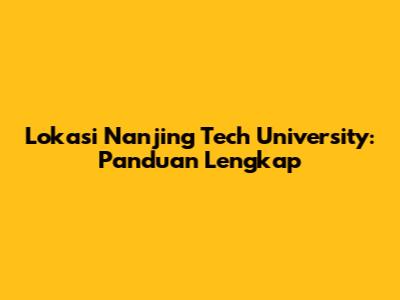 Lokasi Nanjing Tech University: Panduan Lengkap