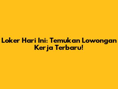 Loker Hari Ini: Temukan Lowongan Kerja Terbaru!