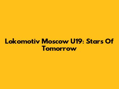 Lokomotiv Moscow U19: Stars Of Tomorrow