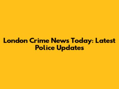 London Crime News Today: Latest Police Updates