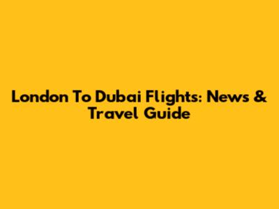 London To Dubai Flights: News & Travel Guide