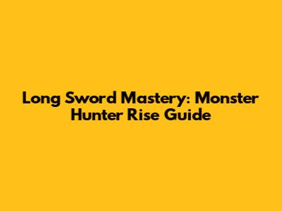 Long Sword Mastery: Monster Hunter Rise Guide