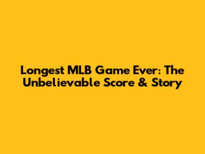 Longest MLB Game Ever: The Unbelievable Score & Story